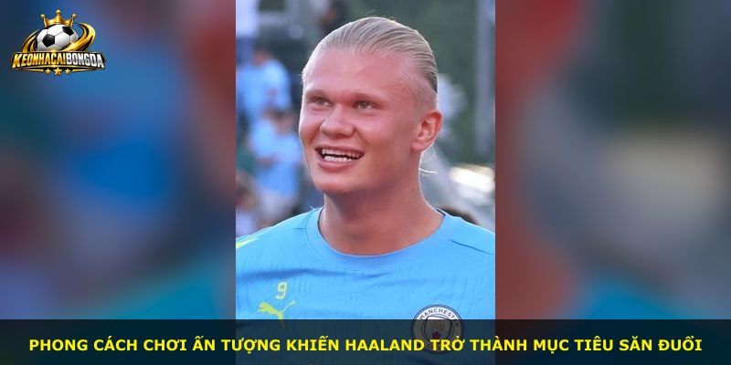 Phong cách chơi ấn tượng khiến Haaland trở thành mục tiêu săn đuổi
