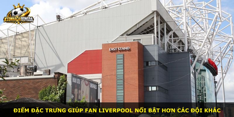 Điểm đặc trưng giúp fan Liverpool nổi bật hơn các đội khác