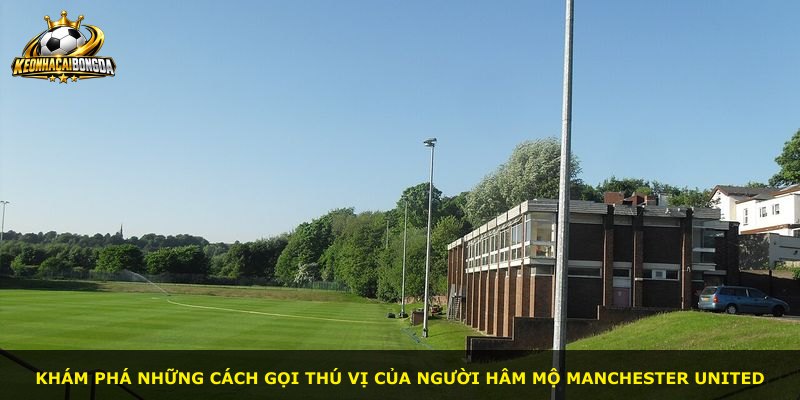 Khám phá những cách gọi thú vị của người hâm mộ Manchester United