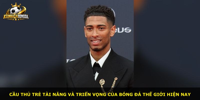 Cầu thủ trẻ tài năng và triển vọng của bóng đá thế giới hiện nay