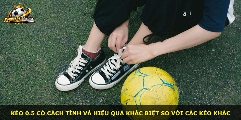 Kèo 0.5 có cách tính và hiệu quả khác biệt so với các kèo khác