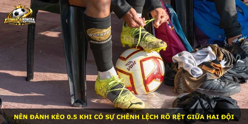 Nên đánh kèo 0.5 khi có sự chênh lệch rõ rệt giữa hai đội