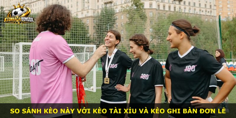 So sánh kèo này với kèo tài xỉu và kèo ghi bàn đơn lẻ