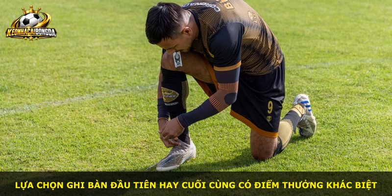 Lựa chọn ghi bàn đầu tiên hay cuối cùng có điểm thưởng khác biệt