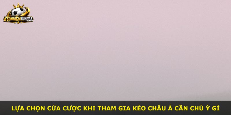 Lựa chọn cửa cược khi tham gia kèo Châu Á cần chú ý gì