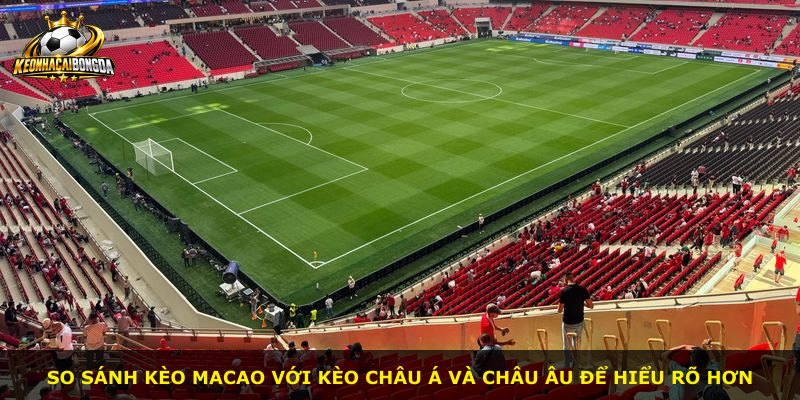 So sánh kèo Macao với kèo châu Á và châu Âu để hiểu rõ hơn