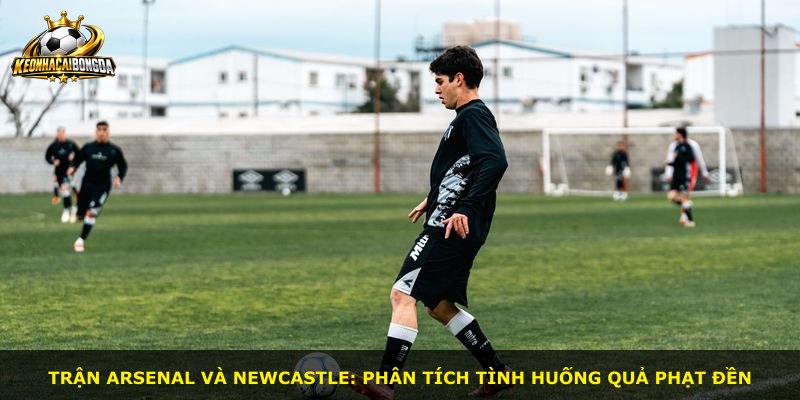 Trận Arsenal và Newcastle: Phân tích tình huống quả phạt đền