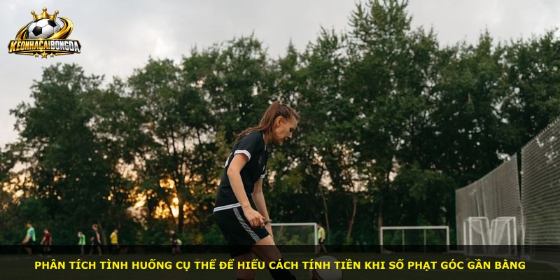 Phân tích tình huống cụ thể để hiểu cách tính tiền khi số phạt góc gần bằng