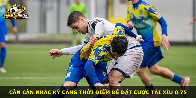 Cần cân nhắc kỹ càng thời điểm để đặt cược Tài Xỉu 0.75