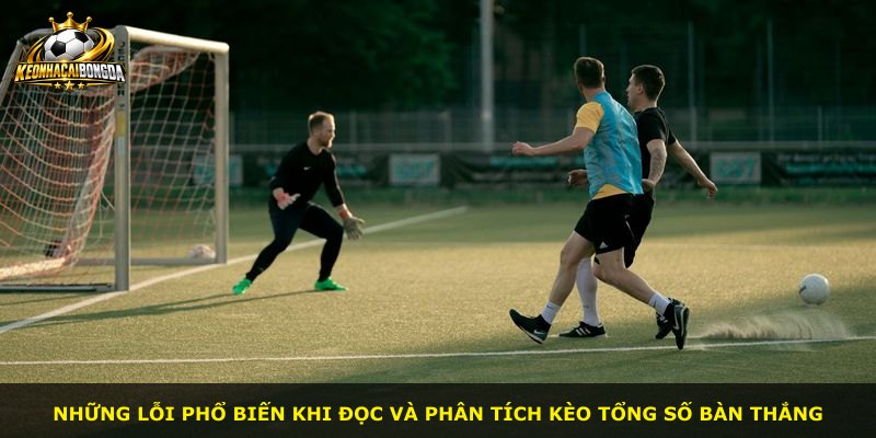 Những lỗi phổ biến khi đọc và phân tích kèo tổng số bàn thắng