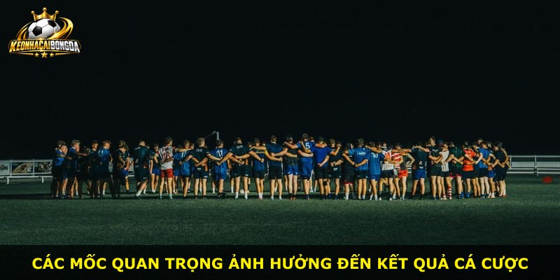 Các mốc quan trọng ảnh hưởng đến kết quả cá cược