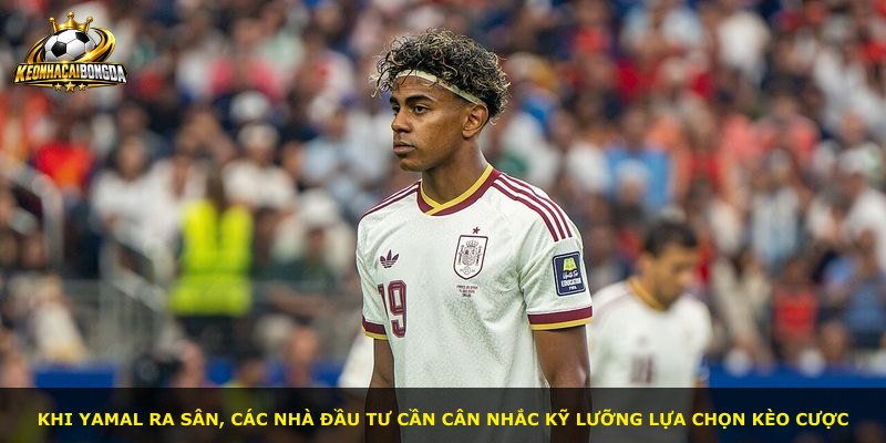 Khi Yamal ra sân, các nhà đầu tư cần cân nhắc kỹ lưỡng lựa chọn kèo cược