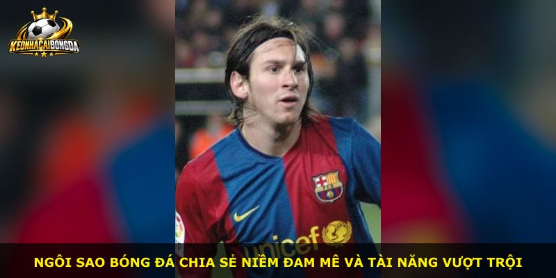 Ngôi sao bóng đá chia sẻ niềm đam mê và tài năng vượt trội
