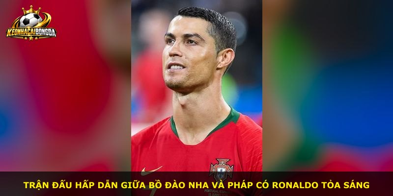 Trận đấu hấp dẫn giữa Bồ Đào Nha và Pháp có Ronaldo tỏa sáng