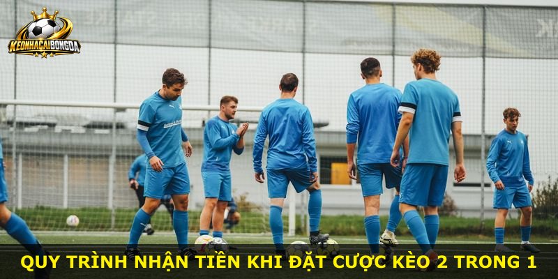 Quy trình nhận tiền khi đặt cược kèo 2 trong 1