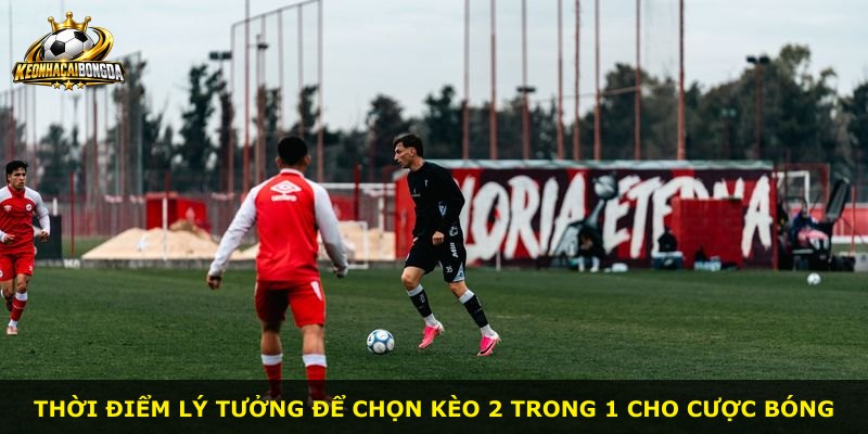 Thời điểm lý tưởng để chọn kèo 2 trong 1 cho cược bóng