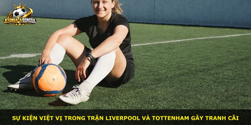 Sự kiện việt vị trong trận Liverpool và Tottenham gây tranh cãi
